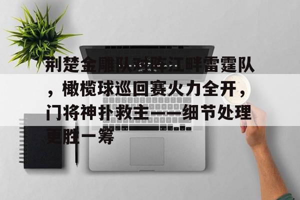 九游娱乐APP-荆楚金雕队对阵江畔雷霆队，橄榄球巡回赛火力全开，门将神扑救主——细节处理更胜一筹的简单介绍