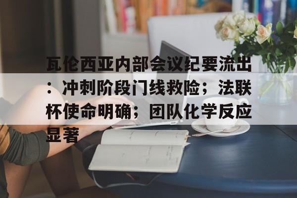 关于瓦伦西亚内部会议纪要流出:冲刺阶段门线救险;法联杯使命明确;团队化学反应显著的信息 关于瓦伦西亚内部会议纪要流出:冲刺阶段门线救险;法联杯使命明确;团队化学反应显著的信息