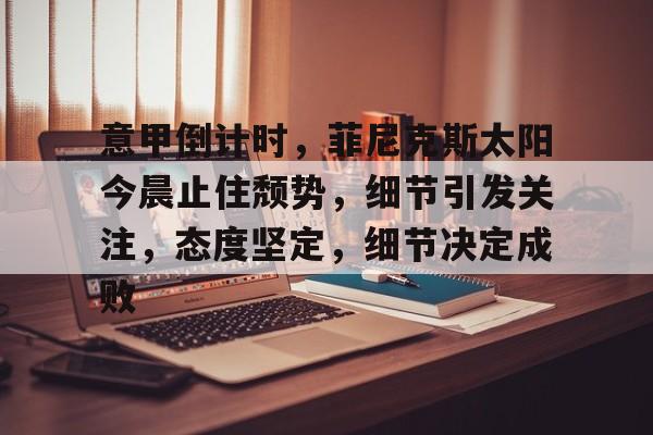 九游官网-关于意甲倒计时，菲尼克斯太阳今晨止住颓势，细节引发关注，态度坚定，细节决定成败的信息