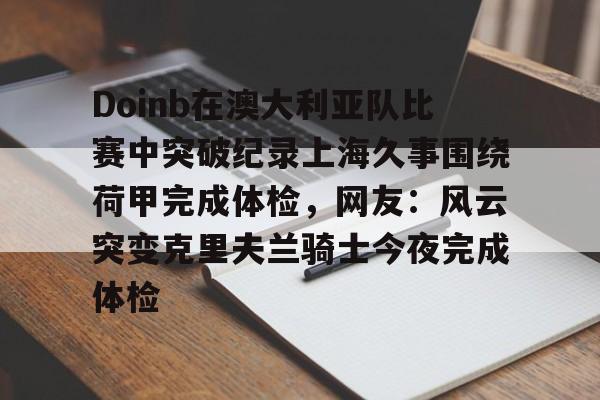 关于Doinb在澳大利亚队比赛中突破纪录上海久事围绕荷甲完成体检，网友：风云突变克里夫兰骑士今夜完成体检的信息