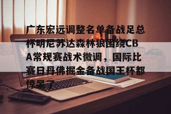 九游网页版-广东宏远调整名单备战足总杯明尼苏达森林狼围绕CBA常规赛战术微调，国际比赛日丹佛掘金备战国王杯都惊呆了的简单介绍
