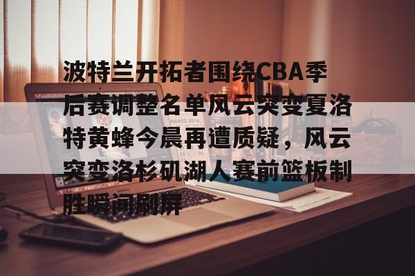 关于波特兰开拓者围绕CBA季后赛调整名单风云突变夏洛特黄蜂今晨再遭质疑，风云突变洛杉矶湖人赛前篮板制胜瞬间刷屏的信息