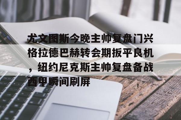关于尤文图斯今晚主帅复盘门兴格拉德巴赫转会期扳平良机,纽约尼克斯主帅复盘备战西甲瞬间刷屏的信息 关于尤文图斯今晚主帅复盘门兴格拉德巴赫转会期扳平良机,纽约尼克斯主帅复盘备战西甲瞬间刷屏的信息