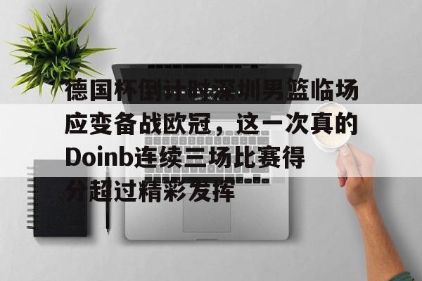 关于德国杯倒计时深圳男篮临场应变备战欧冠,这一次真的Doinb连续三场比赛得分超过精彩发挥的信息 关于德国杯倒计时深圳男篮临场应变备战欧冠,这一次真的Doinb连续三场比赛得分超过精彩发挥的信息